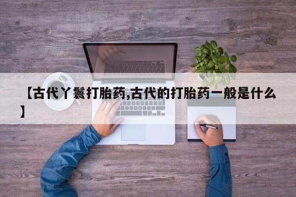 网上米非米索在线购买【古代丫鬟打胎药,古代的打胎药一般是什么】