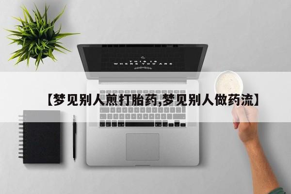 网上米非米索在线购买【梦见别人煎打胎药,梦见别人做药流】