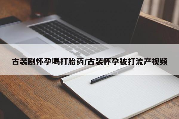 网上米非米索在线购买古装剧怀孕喝打胎药/古装怀孕被打流产视频