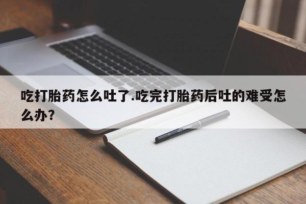 网上米非米索在线购买吃打胎药怎么吐了.吃完打胎药后吐的难受怎么办？
