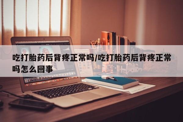 网上米非米索在线购买吃打胎药后背疼正常吗/吃打胎药后背疼正常吗怎么回事