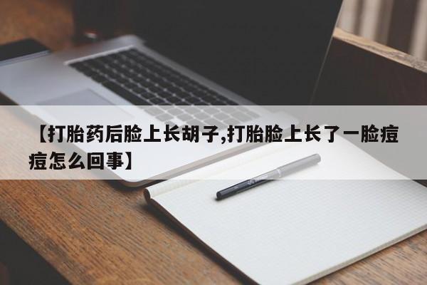 网上米非米索在线购买【打胎药后脸上长胡子,打胎脸上长了一脸痘痘怎么回事】