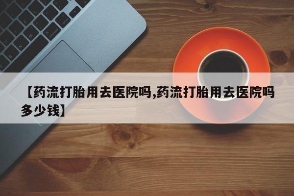 网上米非米索在线购买【药流打胎用去医院吗,药流打胎用去医院吗多少钱】