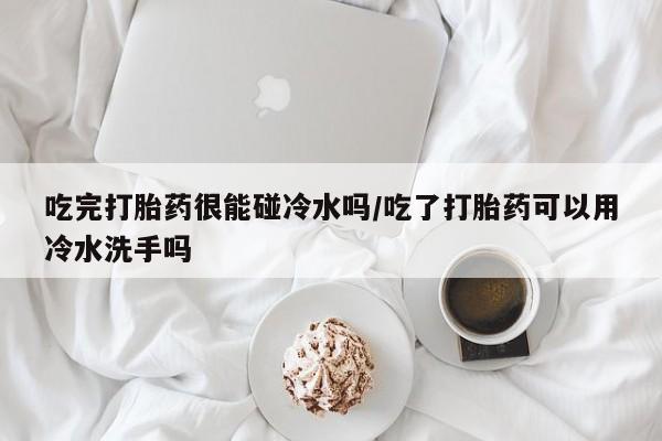 网上米非米索在线购买吃完打胎药很能碰冷水吗/吃了打胎药可以用冷水洗手吗
