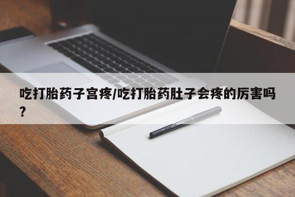 网上米非米索在线购买吃打胎药子宫疼/吃打胎药肚子会疼的厉害吗?