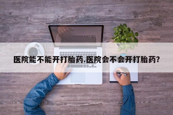网上米非米索在线购买医院能不能开打胎药.医院会不会开打胎药？