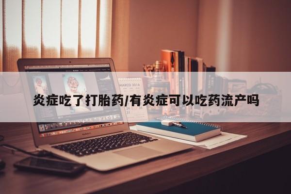网上米非米索在线购买炎症吃了打胎药/有炎症可以吃药流产吗