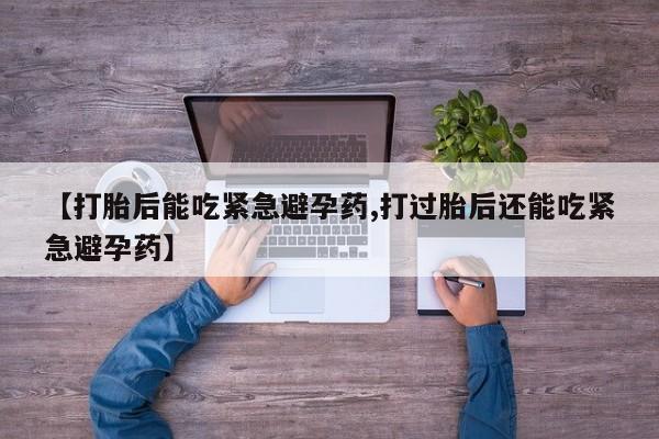 网上米非米索在线购买【打胎后能吃紧急避孕药,打过胎后还能吃紧急避孕药】