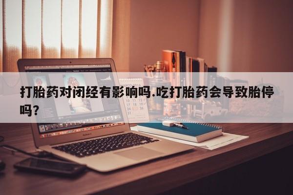 网上米非米索在线购买打胎药对闭经有影响吗.吃打胎药会导致胎停吗？