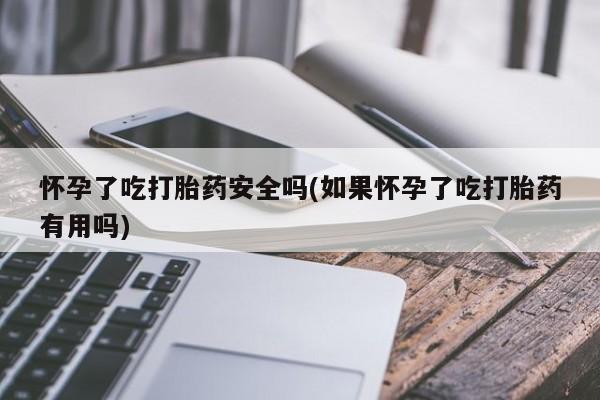 网上米非米索在线购买怀孕了吃打胎药安全吗(如果怀孕了吃打胎药有用吗)