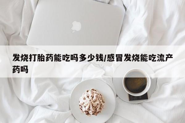 网上米非米索在线购买发烧打胎药能吃吗多少钱/感冒发烧能吃流产药吗