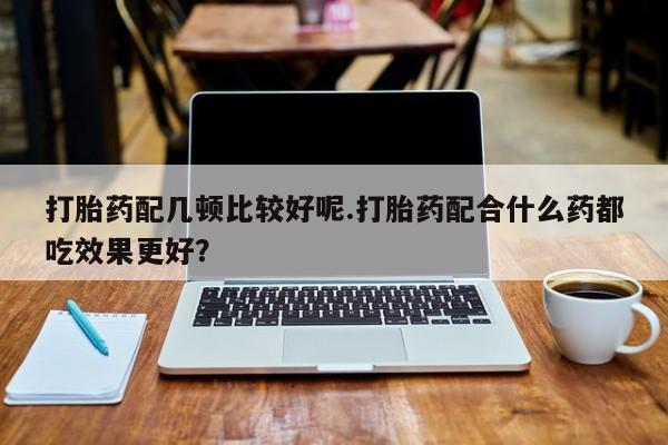 网上米非米索在线购买打胎药配几顿比较好呢.打胎药配合什么药都吃效果更好？