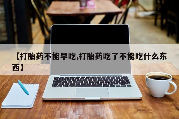 网上米非米索在线购买【打胎药不能早吃,打胎药吃了不能吃什么东西】