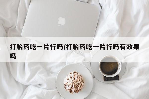 网上米非米索在线购买打胎药吃一片行吗/打胎药吃一片行吗有效果吗