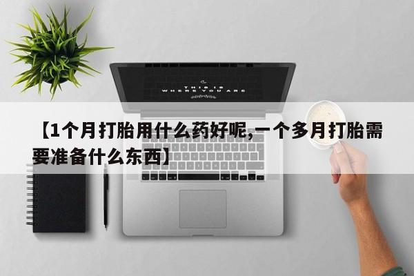 网上米非米索在线购买【1个月打胎用什么药好呢,一个多月打胎需要准备什么东西】