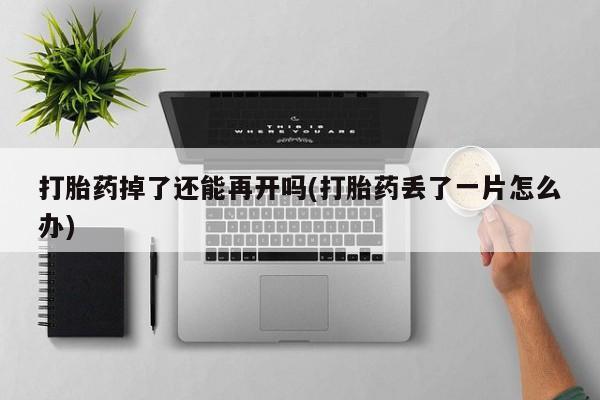 网上米非米索在线购买打胎药掉了还能再开吗(打胎药丢了一片怎么办)