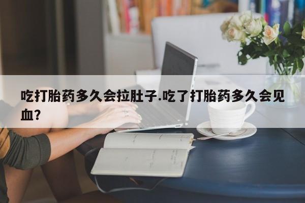 网上米非米索在线购买吃打胎药多久会拉肚子.吃了打胎药多久会见血？