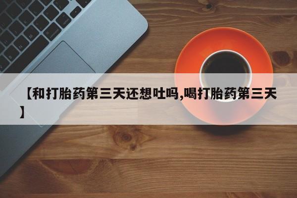 网上米非米索在线购买【和打胎药第三天还想吐吗,喝打胎药第三天】