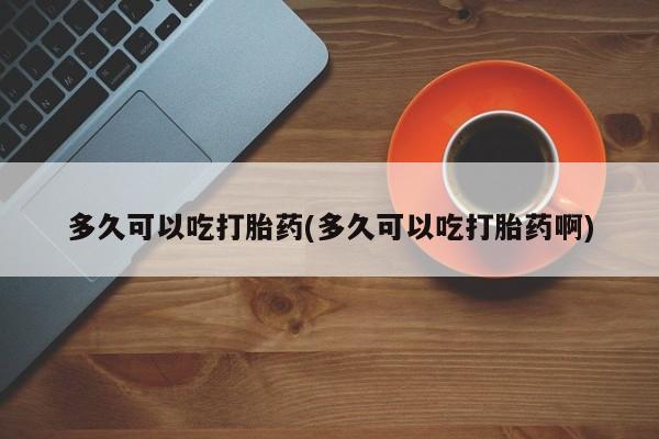 网上米非米索在线购买多久可以吃打胎药(多久可以吃打胎药啊)