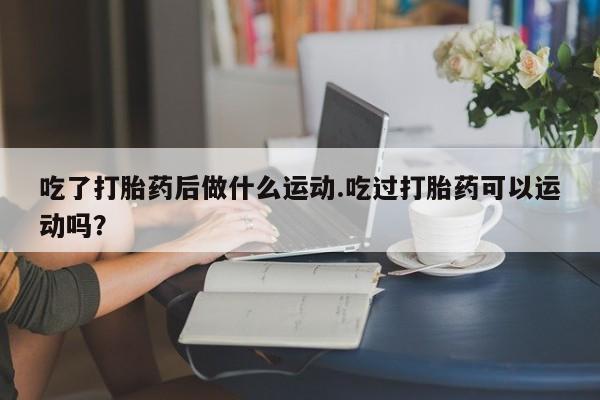 网上米非米索在线购买吃了打胎药后做什么运动.吃过打胎药可以运动吗？
