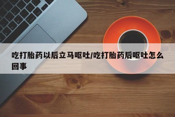 网上米非米索在线购买吃打胎药以后立马呕吐/吃打胎药后呕吐怎么回事