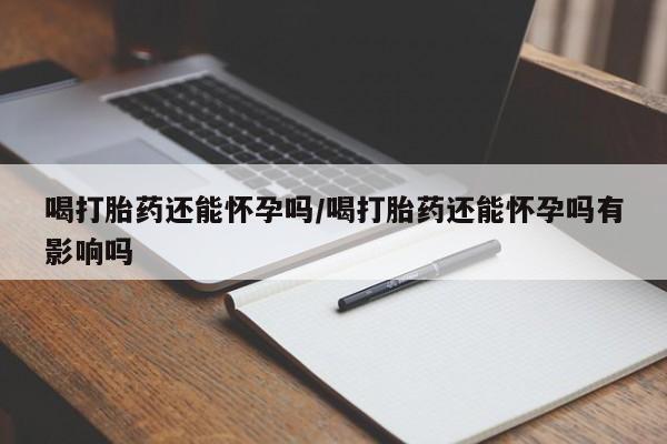 网上米非米索在线购买喝打胎药还能怀孕吗/喝打胎药还能怀孕吗有影响吗
