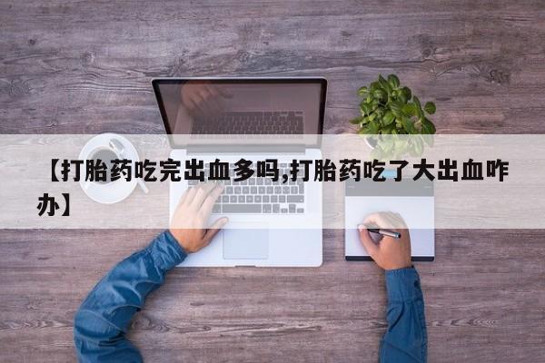 网上米非米索在线购买【打胎药吃完出血多吗,打胎药吃了大出血咋办】