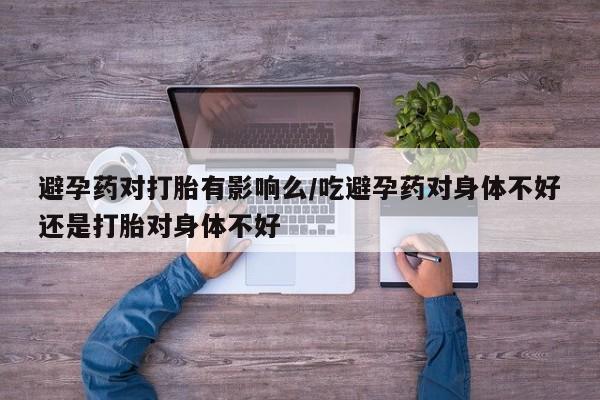 网上米非米索在线购买避孕药对打胎有影响么/吃避孕药对身体不好还是打胎对身体不好