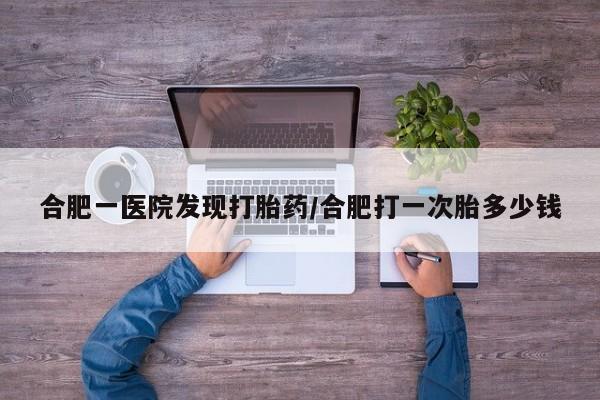 网上米非米索在线购买合肥一医院发现打胎药/合肥打一次胎多少钱