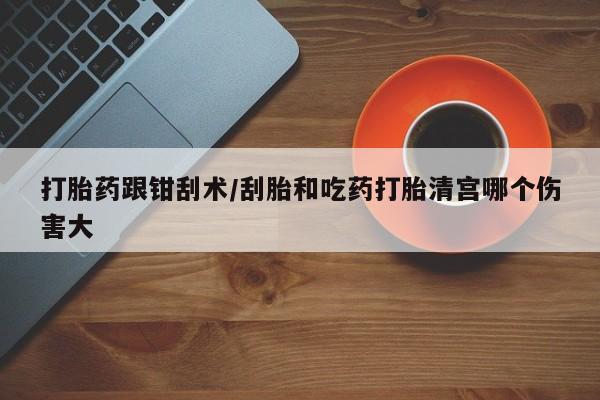 网上米非米索在线购买打胎药跟钳刮术/刮胎和吃药打胎清宫哪个伤害大