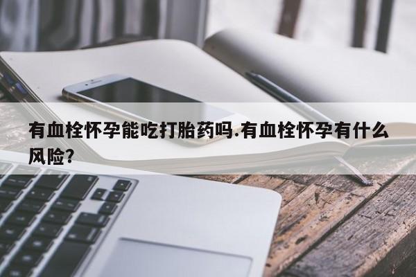 网上米非米索在线购买有血栓怀孕能吃打胎药吗.有血栓怀孕有什么风险？
