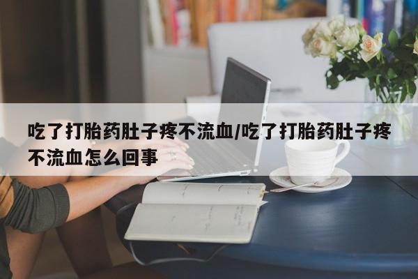 网上米非米索在线购买吃了打胎药肚子疼不流血/吃了打胎药肚子疼不流血怎么回事